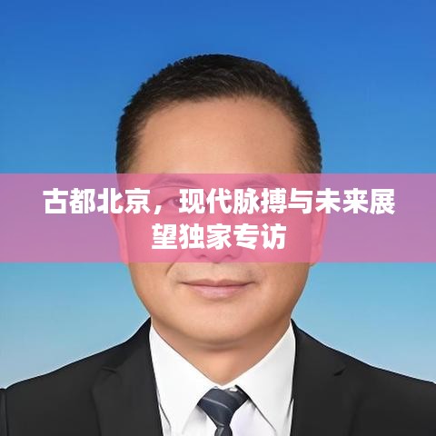 古都北京，現(xiàn)代脈搏與未來展望獨家專訪