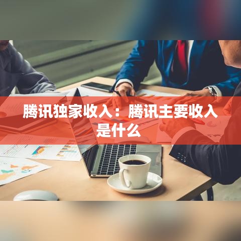 騰訊獨(dú)家收入：騰訊主要收入是什么 