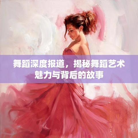 舞蹈深度報(bào)道，揭秘舞蹈藝術(shù)魅力與背后的故事