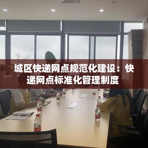城區(qū)快遞網(wǎng)點(diǎn)規(guī)范化建設(shè)：快遞網(wǎng)點(diǎn)標(biāo)準(zhǔn)化管理制度 