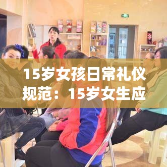 15歲女孩日常禮儀規(guī)范：15歲女生應(yīng)該注意什么 