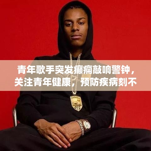 青年歌手突發(fā)癲癇敲響警鐘，關(guān)注青年健康，預(yù)防疾病刻不容緩！