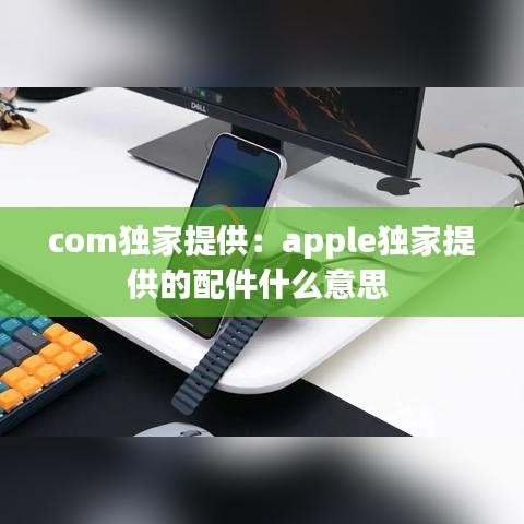 com獨(dú)家提供：apple獨(dú)家提供的配件什么意思 