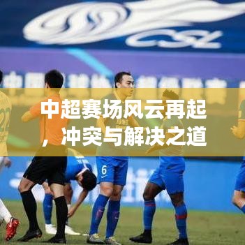 中超賽場(chǎng)風(fēng)云再起，沖突與解決之道全解析