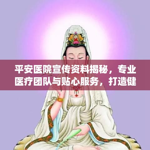 平安醫(yī)院宣傳資料揭秘，專業(yè)醫(yī)療團(tuán)隊(duì)與貼心服務(wù)，打造健康保障新標(biāo)桿