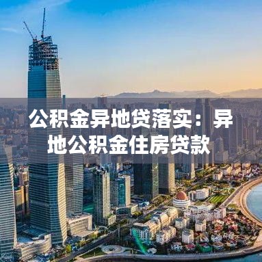 公積金異地貸落實：異地公積金住房貸款 