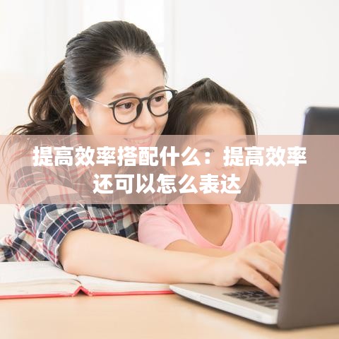 提高效率搭配什么：提高效率還可以怎么表達(dá) 