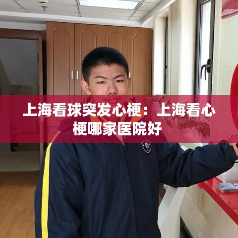 上?？辞蛲话l(fā)心梗：上海看心梗哪家醫(yī)院好 