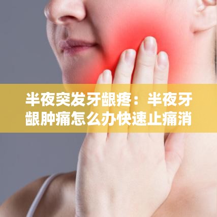半夜突發(fā)牙齦疼：半夜牙齦腫痛怎么辦快速止痛消腫止痛 