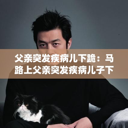 父親突發(fā)疾病兒下跪：馬路上父親突發(fā)疾病兒子下跪 