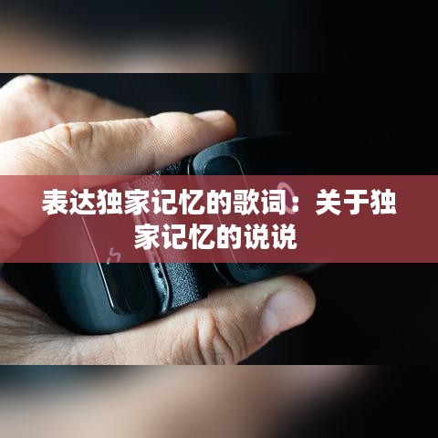 表達(dá)獨(dú)家記憶的歌詞：關(guān)于獨(dú)家記憶的說說 