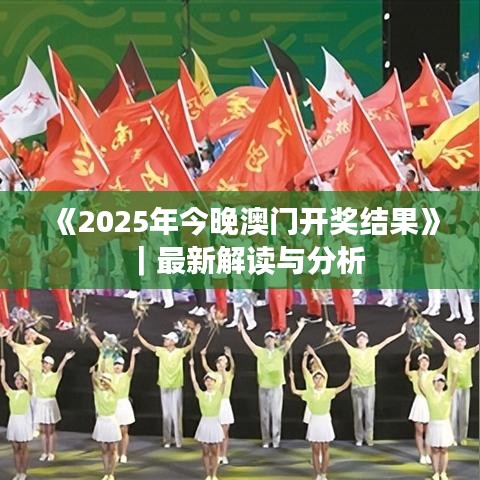 《2025年今晚澳門(mén)開(kāi)獎(jiǎng)結(jié)果》｜最新解讀與分析