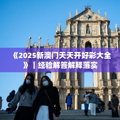 《2025新澳門天天開好彩大全》｜經(jīng)驗(yàn)解答解釋落實(shí)