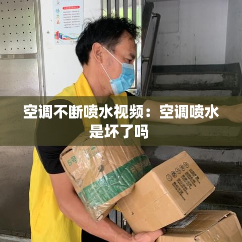 空調不斷噴水視頻：空調噴水是壞了嗎 