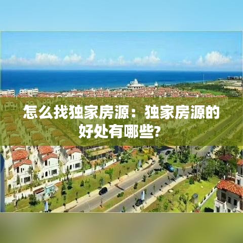 怎么找獨(dú)家房源：獨(dú)家房源的好處有哪些? 