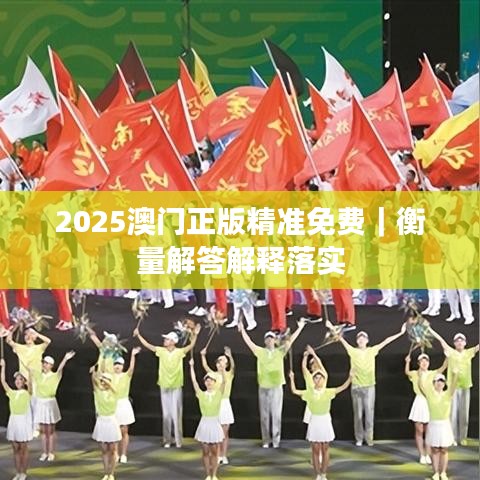 2025澳門正版精準(zhǔn)免費(fèi)｜衡量解答解釋落實(shí)