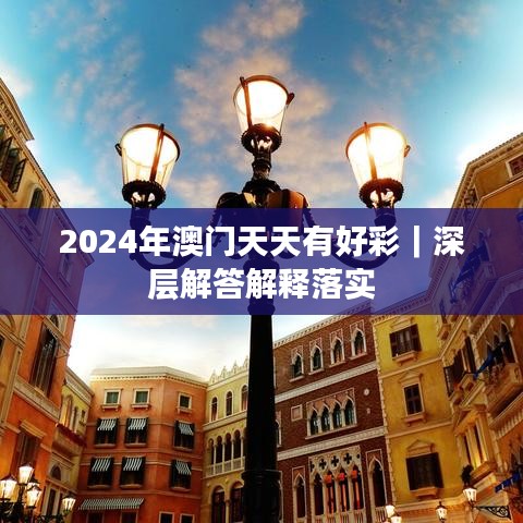 2024年澳門天天有好彩｜深層解答解釋落實