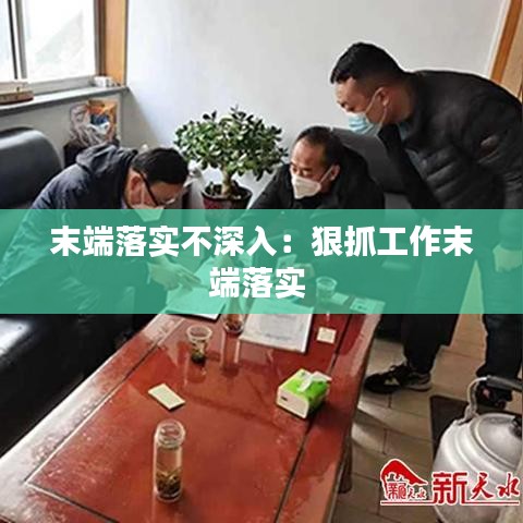 末端落實(shí)不深入：狠抓工作末端落實(shí) 