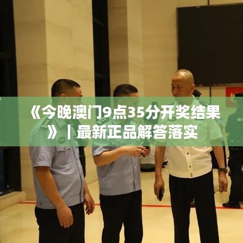 《今晚澳門9點35分開獎結(jié)果》｜最新正品解答落實