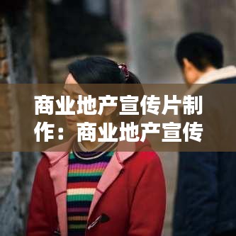 商業(yè)地產(chǎn)宣傳片制作：商業(yè)地產(chǎn)宣傳片腳本 