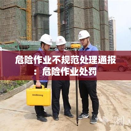 危險作業(yè)不規(guī)范處理通報：危險作業(yè)處罰 