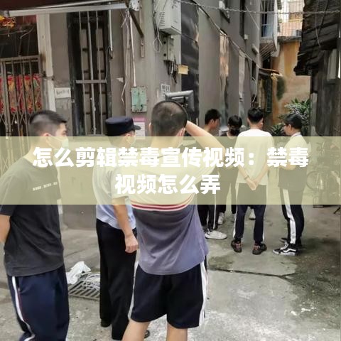 怎么剪輯禁毒宣傳視頻：禁毒視頻怎么弄 