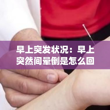 早上突發(fā)狀況：早上突然間暈倒是怎么回事 