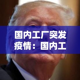 國內工廠突發(fā)疫情：國內工廠關閉,疫情嚴重 