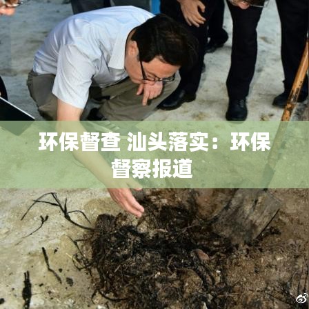 環(huán)保督查 汕頭落實(shí)：環(huán)保督察報(bào)道 