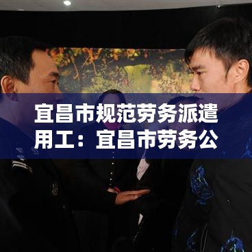 宜昌市規(guī)范勞務派遣用工：宜昌市勞務公司 