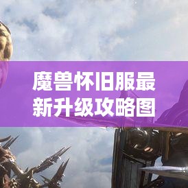 魔獸懷舊服最新升級(jí)攻略圖解大全