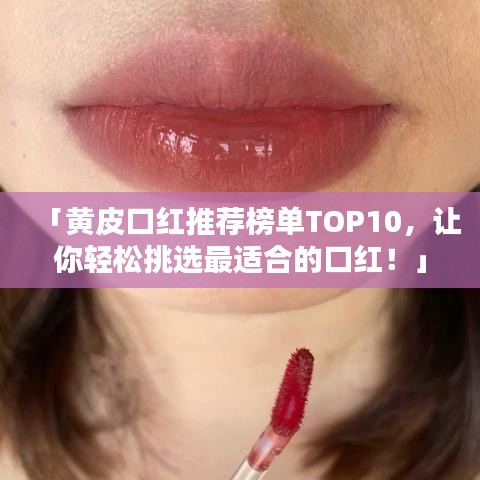 「黃皮口紅推薦榜單TOP10，讓你輕松挑選最適合的口紅！」