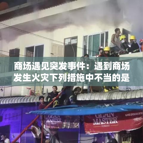 商場(chǎng)遇見突發(fā)事件：遇到商場(chǎng)發(fā)生火災(zāi)下列措施中不當(dāng)?shù)氖?