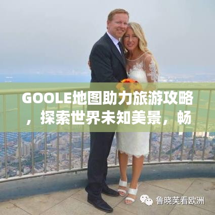 GOOLE地圖助力旅游攻略，探索世界未知美景，暢游全球勝地