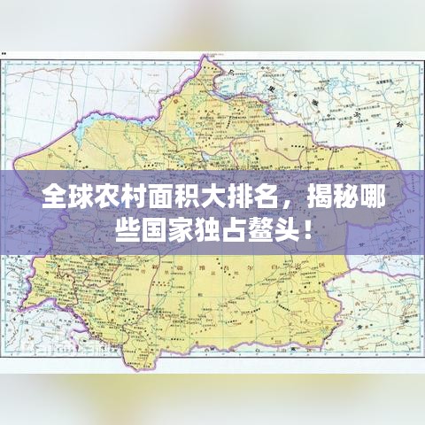 全球農(nóng)村面積大排名，揭秘哪些國家獨占鰲頭！