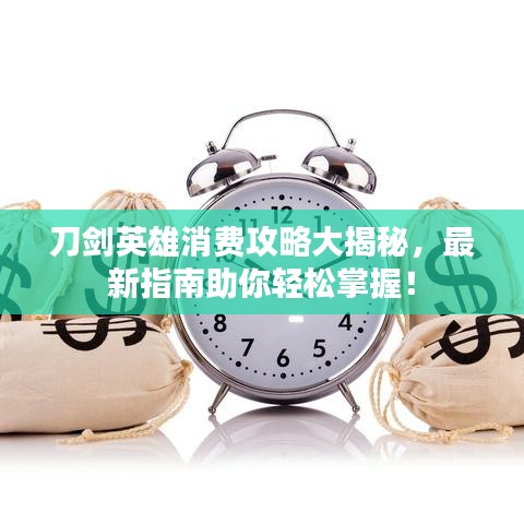 刀劍英雄消費(fèi)攻略大揭秘，最新指南助你輕松掌握！