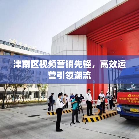 津南區(qū)視頻營銷先鋒，高效運營引領(lǐng)潮流