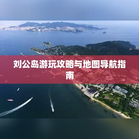 劉公島游玩攻略與地圖導(dǎo)航指南