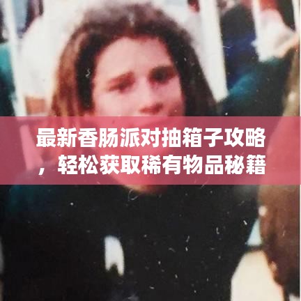 最新香腸派對(duì)抽箱子攻略，輕松獲取稀有物品秘籍！