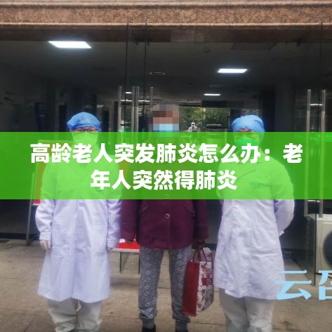 高齡老人突發(fā)肺炎怎么辦：老年人突然得肺炎 