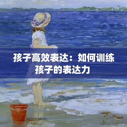 孩子高效表達：如何訓(xùn)練孩子的表達力 
