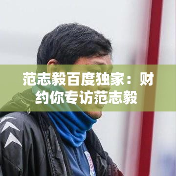 范志毅百度獨(dú)家：財(cái)約你專訪范志毅 