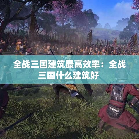 全戰(zhàn)三國建筑最高效率：全戰(zhàn)三國什么建筑好 