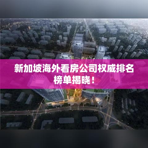 新加坡海外看房公司權(quán)威排名榜單揭曉！