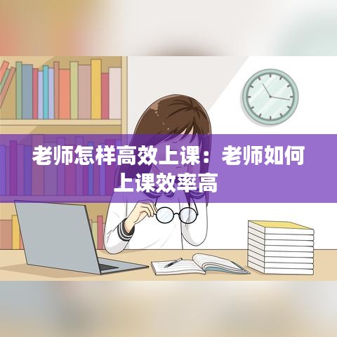 老師怎樣高效上課：老師如何上課效率高 