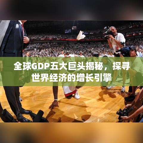 全球GDP五大巨頭揭秘，探尋世界經(jīng)濟的增長引擎