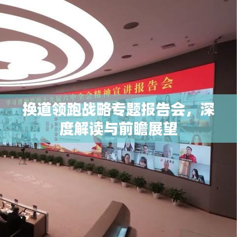 換道領跑戰(zhàn)略專題報告會，深度解讀與前瞻展望