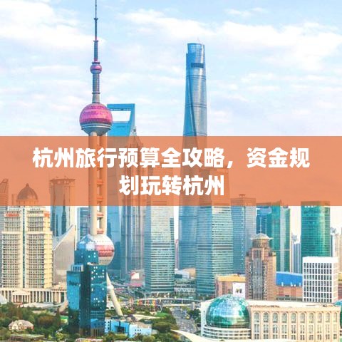 杭州旅行預(yù)算全攻略，資金規(guī)劃玩轉(zhuǎn)杭州