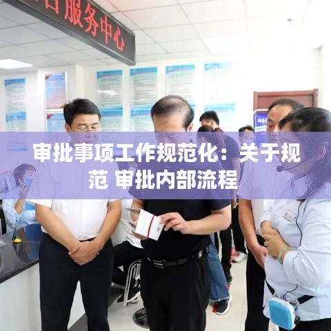 審批事項(xiàng)工作規(guī)范化：關(guān)于規(guī)范 審批內(nèi)部流程 