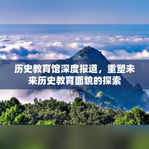 歷史教育館深度報(bào)道，重塑未來歷史教育面貌的探索